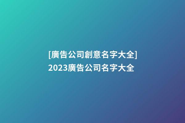 [廣告公司創意名字大全]2023廣告公司名字大全-第1張-公司起名-玄機派
